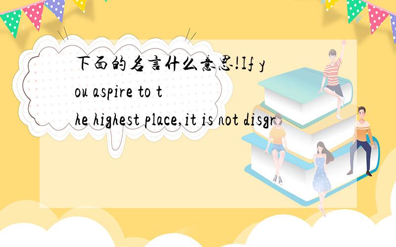 下面的名言什么意思!If you aspire to the highest place,it is not disgr