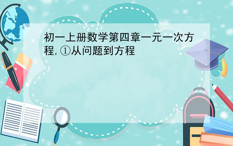 初一上册数学第四章一元一次方程,①从问题到方程