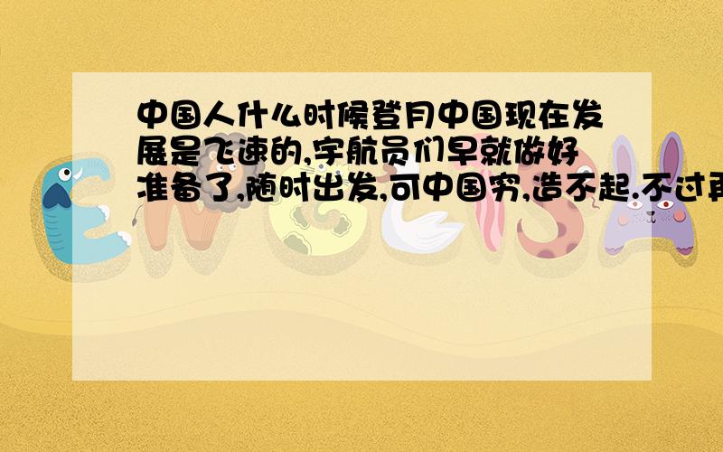 中国人什么时候登月中国现在发展是飞速的,宇航员们早就做好准备了,随时出发,可中国穷,造不起.不过再发展十年经济大概能达到