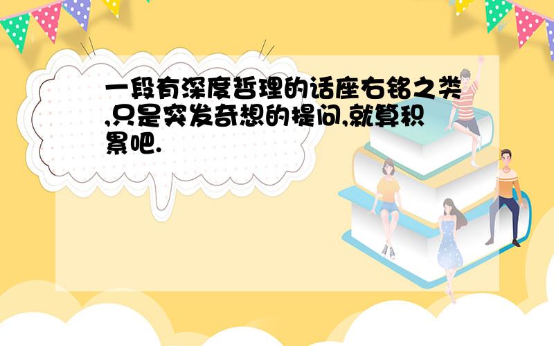 一段有深度哲理的话座右铭之类,只是突发奇想的提问,就算积累吧.