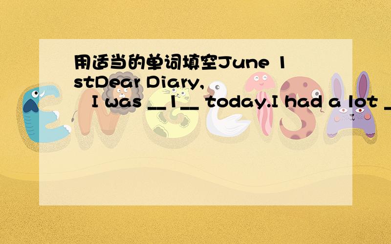 用适当的单词填空June 1stDear Diary,　　I was __1__ today.I had a lot _