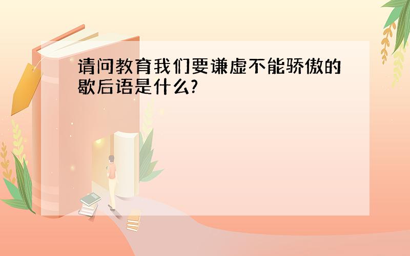 请问教育我们要谦虚不能骄傲的歇后语是什么?