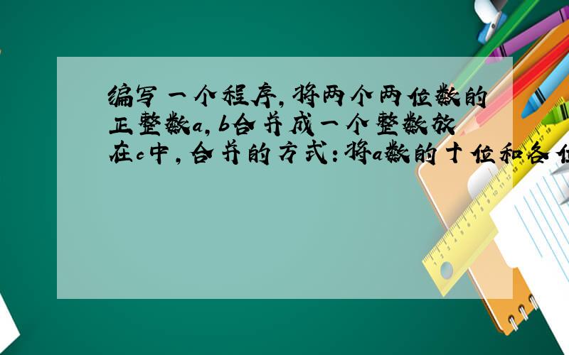 编写一个程序,将两个两位数的正整数a,b合并成一个整数放在c中,合并的方式：将a数的十位和各位依次放在c