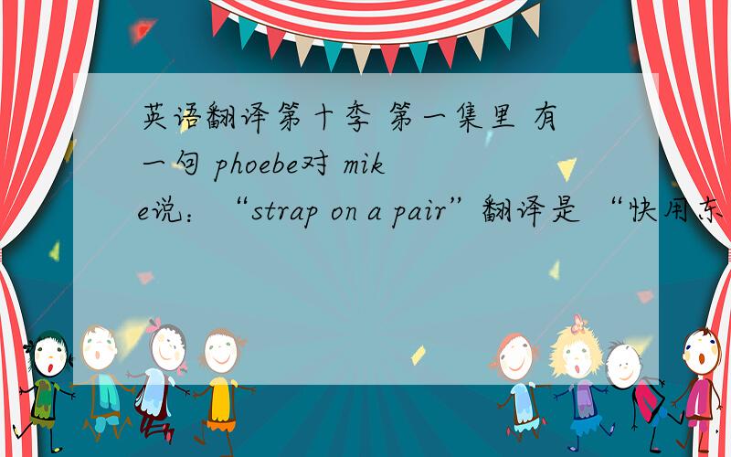 英语翻译第十季 第一集里 有一句 phoebe对 mike说：“strap on a pair”翻译是 “快用东西困住自