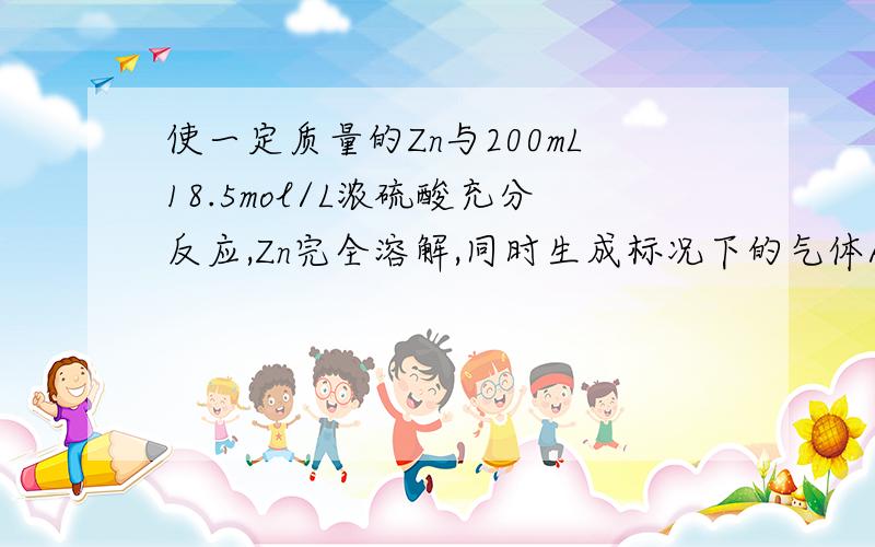 使一定质量的Zn与200mL18.5mol/L浓硫酸充分反应,Zn完全溶解,同时生成标况下的气体A67.2L 将反应后的