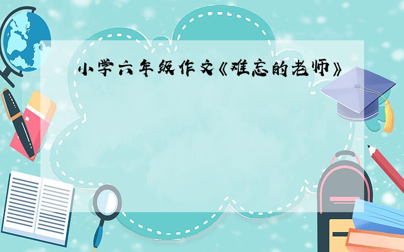 小学六年级作文《难忘的老师》