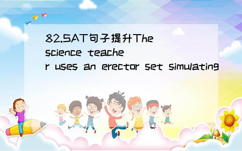 82.SAT句子提升The science teacher uses an erector set simulating