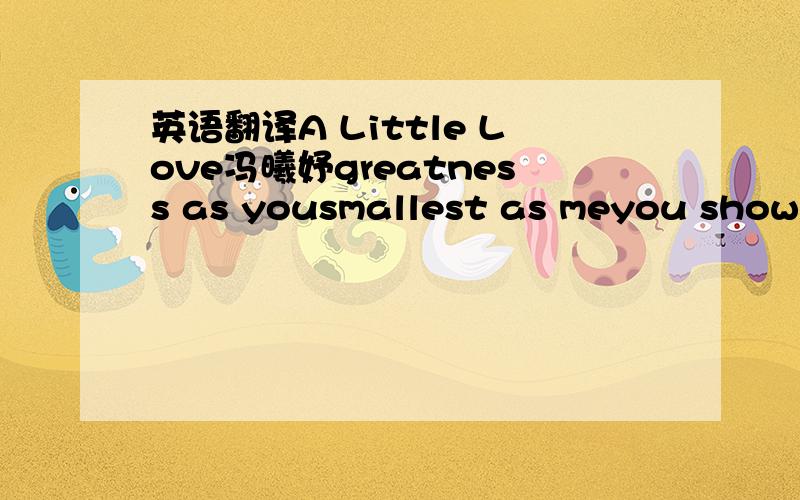 英语翻译A Little Love冯曦妤greatness as yousmallest as meyou show m