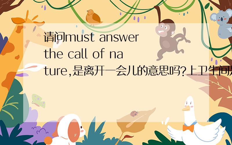 请问must answer the call of nature,是离开一会儿的意思吗?上卫生间是不是可以用?