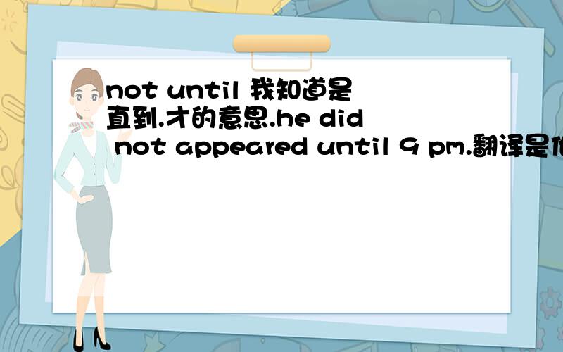 not until 我知道是直到.才的意思.he did not appeared until 9 pm.翻译是他直到九