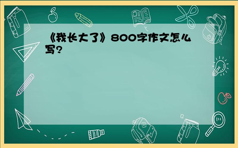 《我长大了》800字作文怎么写?