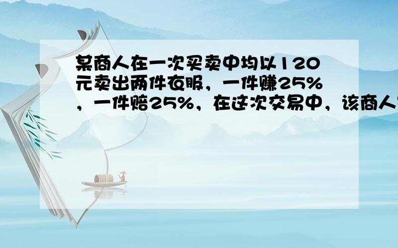 某商人在一次买卖中均以120元卖出两件衣服，一件赚25%，一件赔25%，在这次交易中，该商人是______（填“赚或赔”