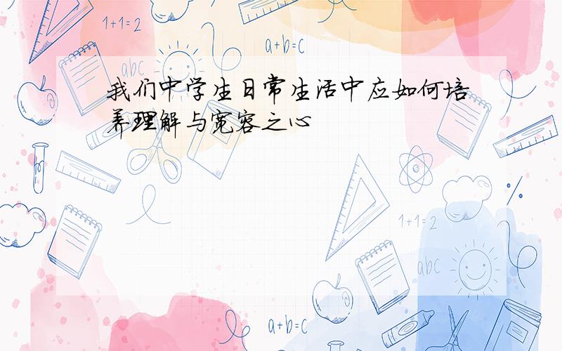 我们中学生日常生活中应如何培养理解与宽容之心