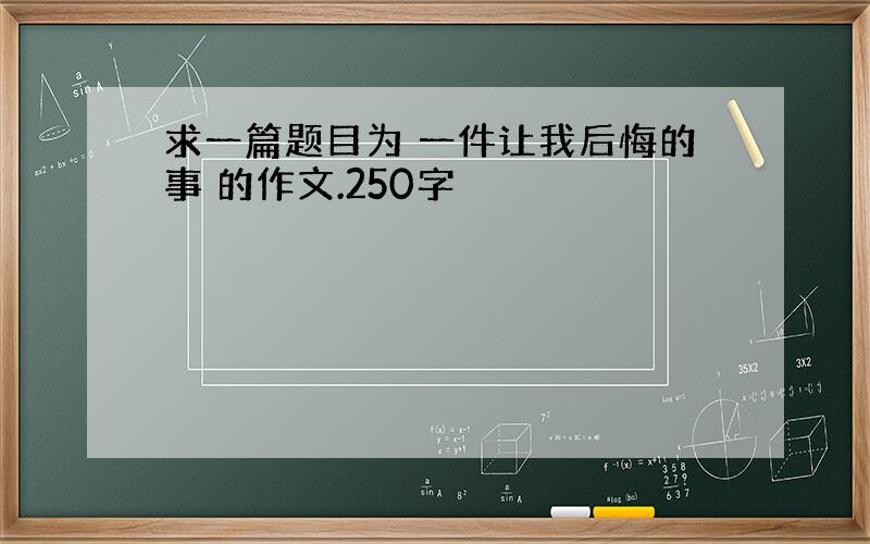 求一篇题目为 一件让我后悔的事 的作文.250字