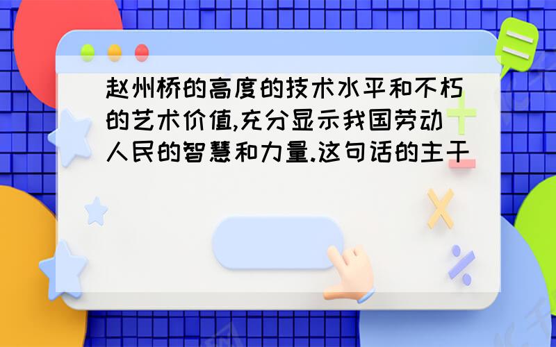 赵州桥的高度的技术水平和不朽的艺术价值,充分显示我国劳动人民的智慧和力量.这句话的主干