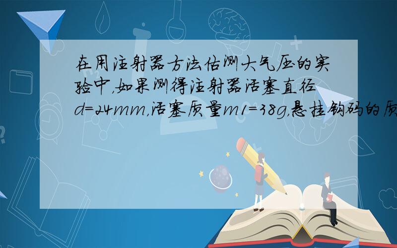 在用注射器方法估测大气压的实验中，如果测得注射器活塞直径d=24mm，活塞质量m1=38g，悬挂钩码的质量m2=4450