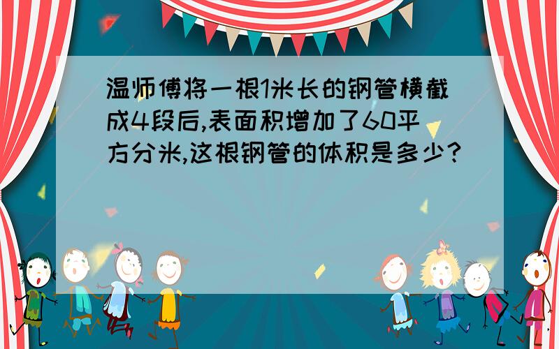 温师傅将一根1米长的钢管横截成4段后,表面积增加了60平方分米,这根钢管的体积是多少?