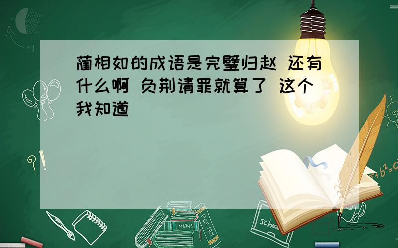 蔺相如的成语是完璧归赵 还有什么啊 负荆请罪就算了 这个我知道