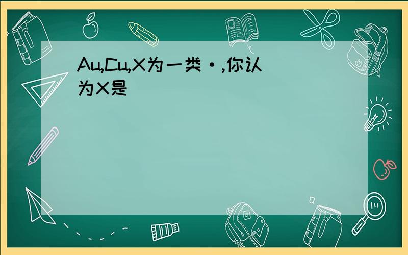 Au,Cu,X为一类·,你认为X是