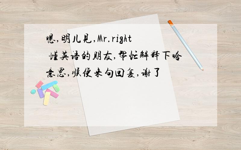 嗯,明儿见,Mr.right 懂英语的朋友,帮忙解释下啥意思,顺便来句回复,谢了