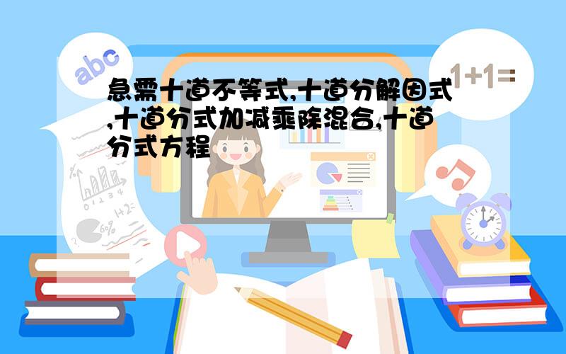 急需十道不等式,十道分解因式,十道分式加减乘除混合,十道分式方程