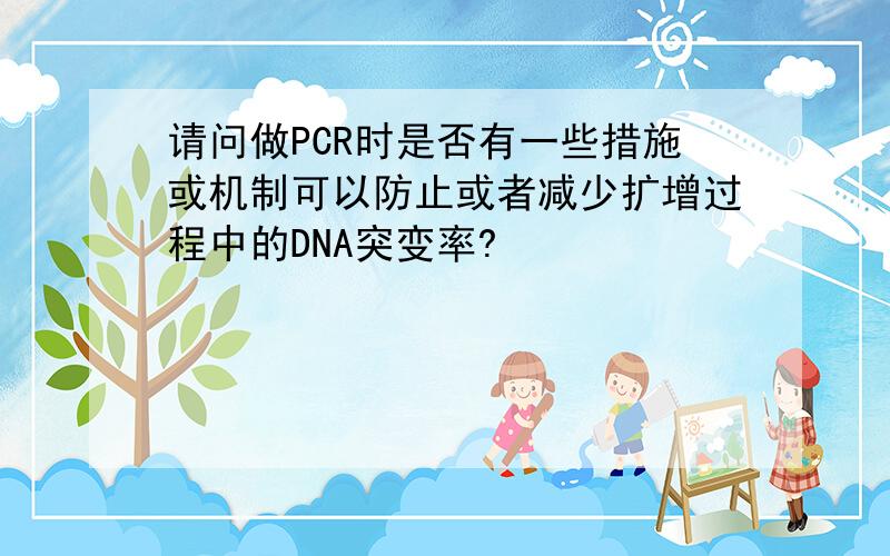 请问做PCR时是否有一些措施或机制可以防止或者减少扩增过程中的DNA突变率?