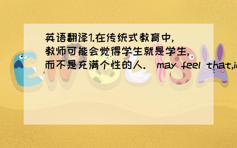 英语翻译1.在传统式教育中,教师可能会觉得学生就是学生,而不是充满个性的人.（may feel that,instead