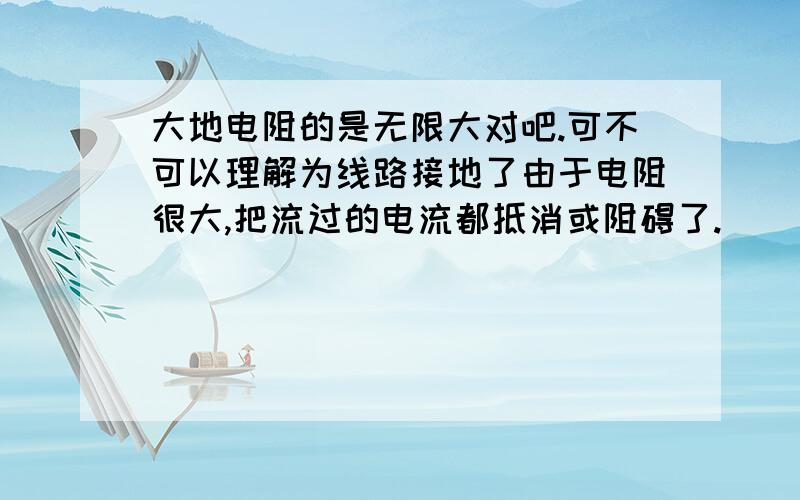 大地电阻的是无限大对吧.可不可以理解为线路接地了由于电阻很大,把流过的电流都抵消或阻碍了.