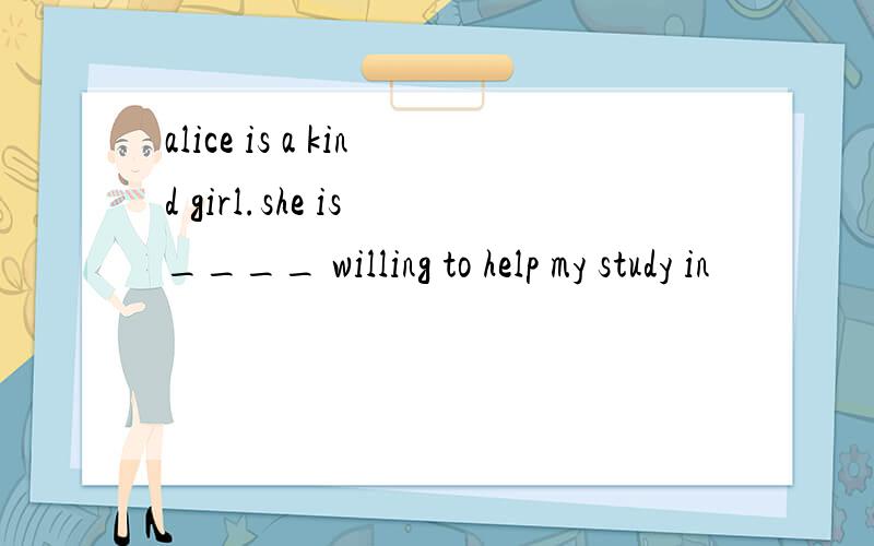 alice is a kind girl.she is ____ willing to help my study in