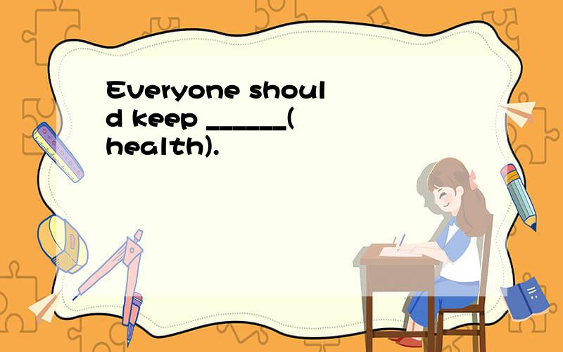 Everyone should keep ______(health).