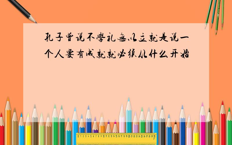 孔子曾说不学礼无以立就是说一个人要有成就就必须从什么开始