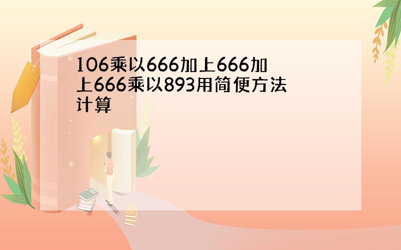 106乘以666加上666加上666乘以893用简便方法计算