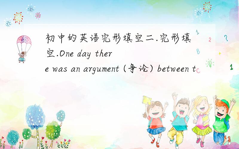 初中的英语完形填空二.完形填空.One day there was an argument (争论) between t