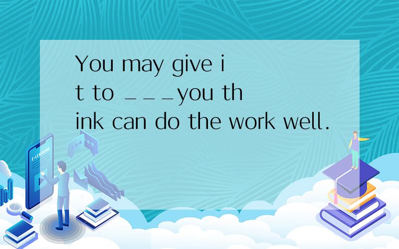 You may give it to ___you think can do the work well.