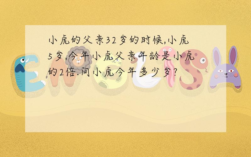 小虎的父亲32岁的时候,小虎5岁,今年小虎父亲年龄是小虎的2倍.问小虎今年多少岁?