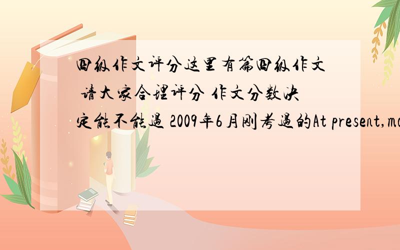 四级作文评分这里有篇四级作文 请大家合理评分 作文分数决定能不能过 2009年6月刚考过的At present,more