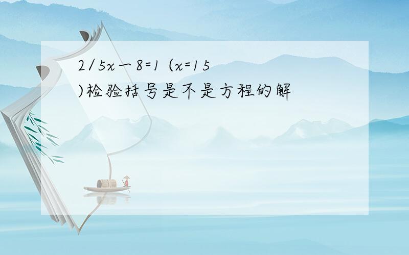 2/5x一8=1 (x=15)检验括号是不是方程的解