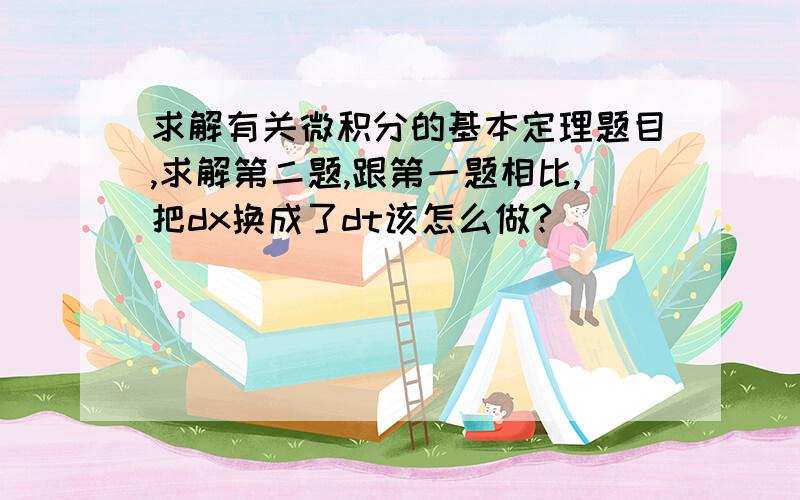 求解有关微积分的基本定理题目,求解第二题,跟第一题相比,把dx换成了dt该怎么做?