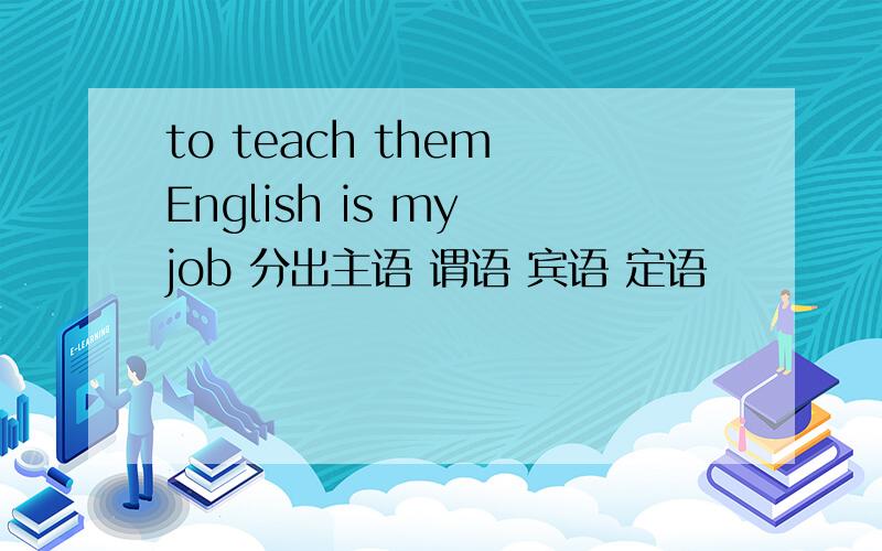 to teach them English is my job 分出主语 谓语 宾语 定语