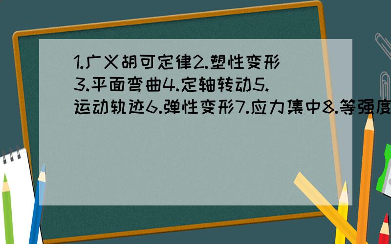 1.广义胡可定律2.塑性变形3.平面弯曲4.定轴转动5.运动轨迹6.弹性变形7.应力集中8.等强度梁9.平移定理10.平