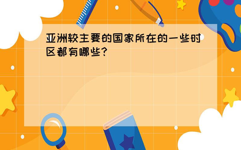 亚洲较主要的国家所在的一些时区都有哪些?