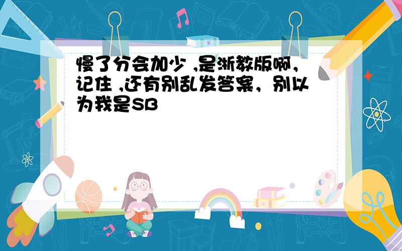 慢了分会加少 ,是浙教版啊，记住 ,还有别乱发答案，别以为我是SB