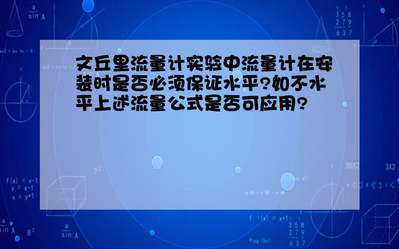 文丘里流量计实验中流量计在安装时是否必须保证水平?如不水平上述流量公式是否可应用?