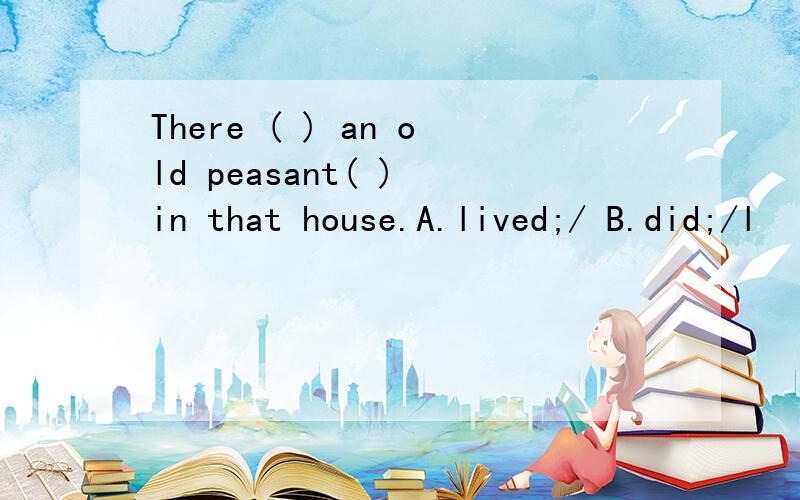 There ( ) an old peasant( ) in that house.A.lived;/ B.did;/l