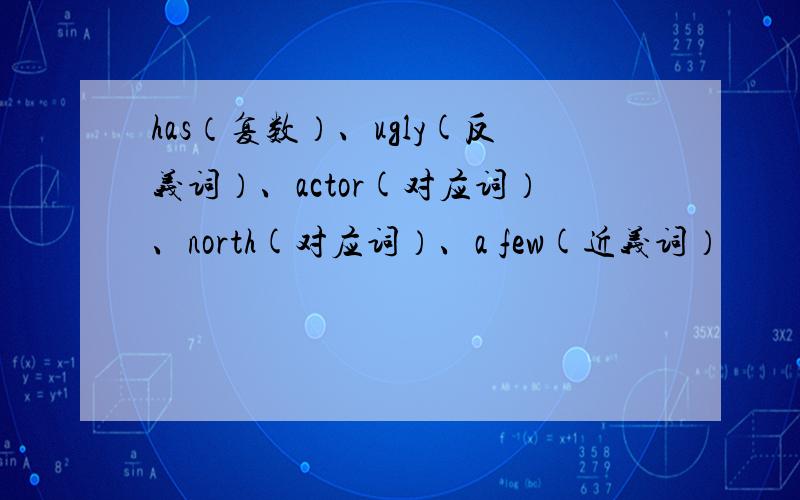 has（复数）、ugly(反义词）、actor(对应词）、north(对应词）、a few(近义词）