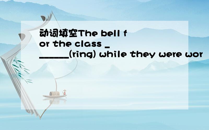 动词填空The bell for the class _______(ring) while they were wor