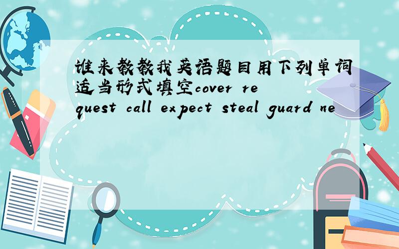 谁来教教我英语题目用下列单词适当形式填空cover request call expect steal guard ne