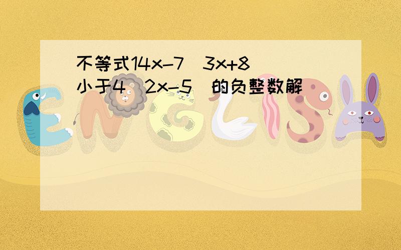 不等式14x-7（3x+8）小于4（2x-5）的负整数解