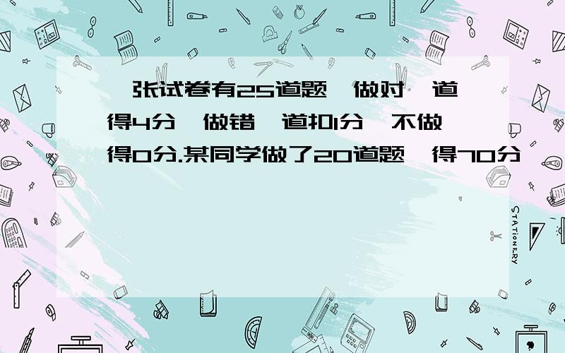 一张试卷有25道题,做对一道得4分,做错一道扣1分,不做得0分.某同学做了20道题,得70分