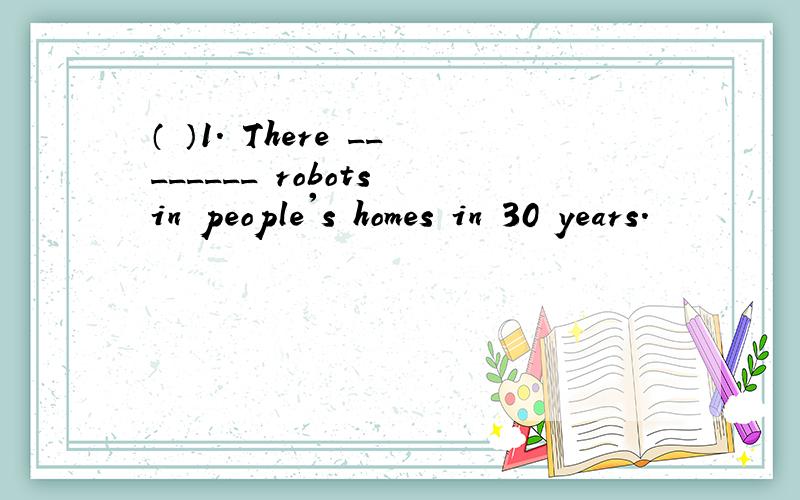 （ ）1. There ________ robots in people's homes in 30 years.